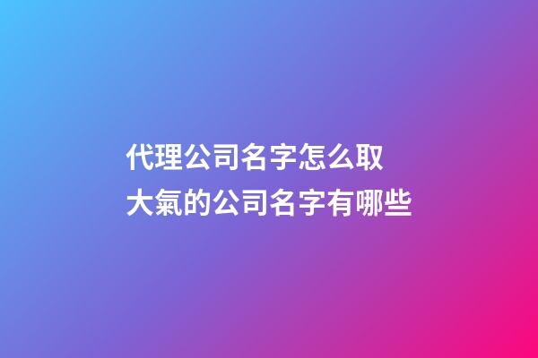 代理公司名字怎么取 大氣的公司名字有哪些-第1張-公司起名-玄機派